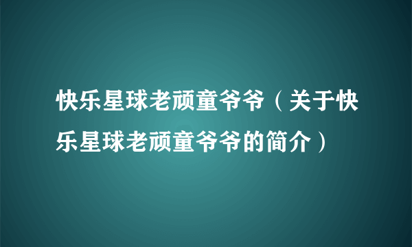 快乐星球老顽童爷爷（关于快乐星球老顽童爷爷的简介）