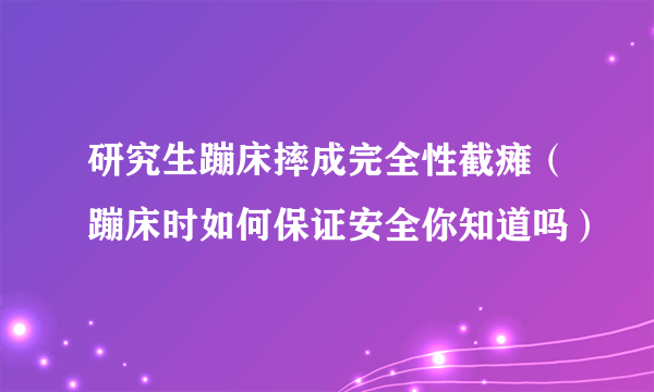 研究生蹦床摔成完全性截瘫（蹦床时如何保证安全你知道吗）