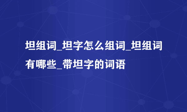 坦组词_坦字怎么组词_坦组词有哪些_带坦字的词语