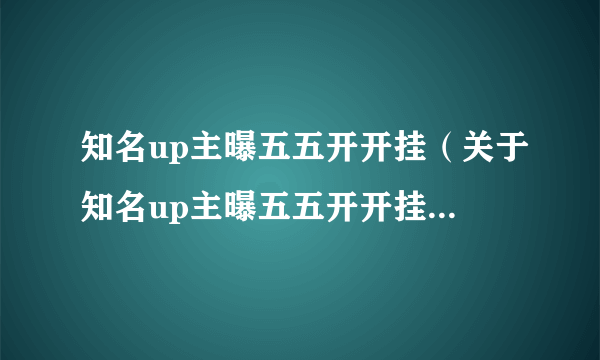 知名up主曝五五开开挂（关于知名up主曝五五开开挂的简介）