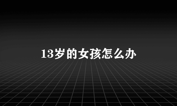 13岁的女孩怎么办