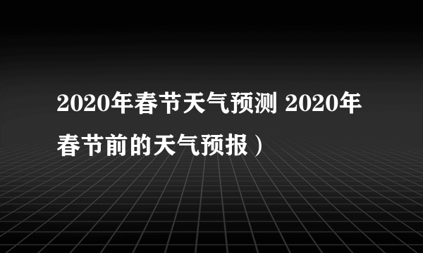 2020年春节天气预测 2020年春节前的天气预报）