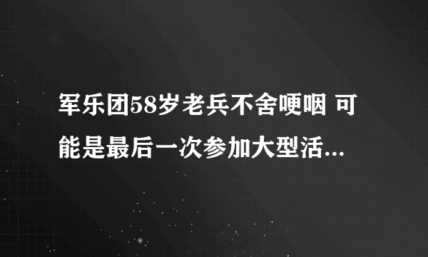 军乐团58岁老兵不舍哽咽 可能是最后一次参加大型活动的演出