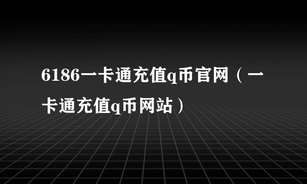 6186一卡通充值q币官网（一卡通充值q币网站）