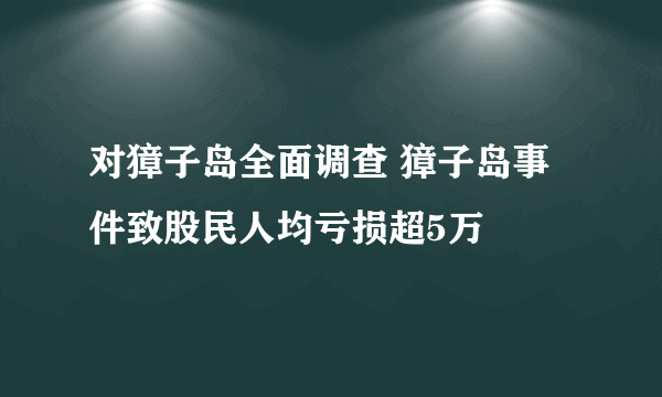 对獐子岛全面调查 獐子岛事件致股民人均亏损超5万