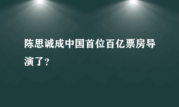 陈思诚成中国首位百亿票房导演了？