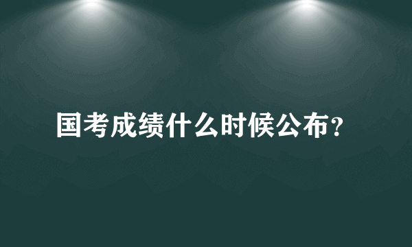 国考成绩什么时候公布？