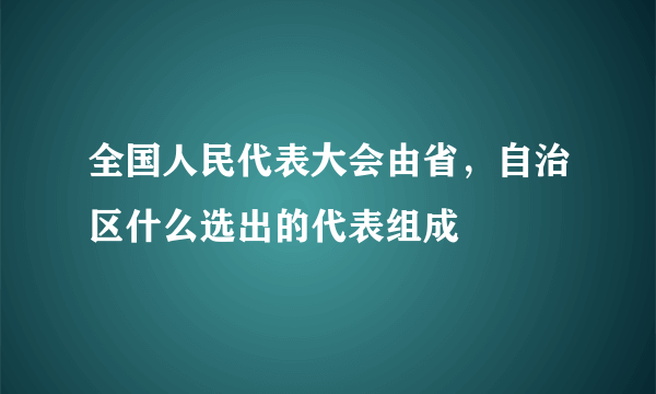 全国人民代表大会由省，自治区什么选出的代表组成