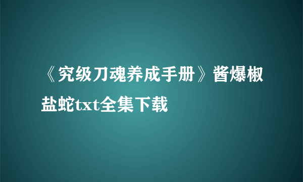 《究级刀魂养成手册》酱爆椒盐蛇txt全集下载