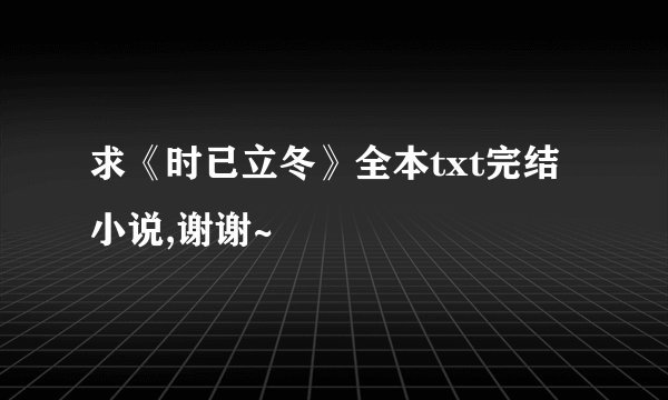 求《时已立冬》全本txt完结小说,谢谢~