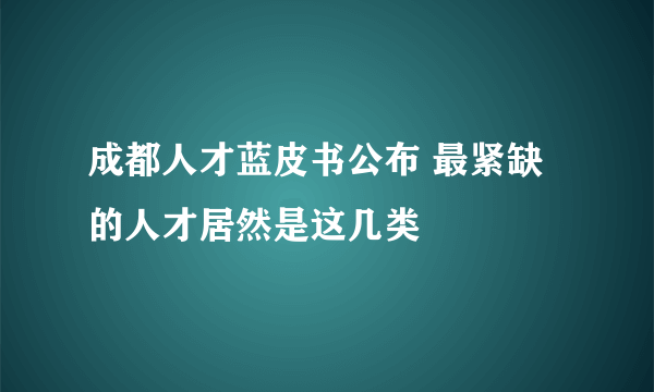 成都人才蓝皮书公布 最紧缺的人才居然是这几类