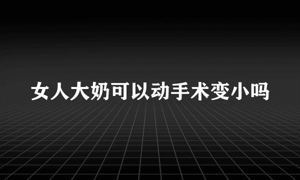 女人大奶可以动手术变小吗