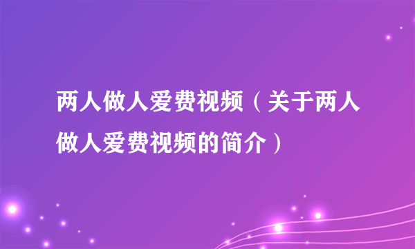 两人做人爱费视频（关于两人做人爱费视频的简介）