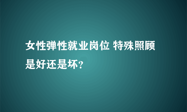 女性弹性就业岗位 特殊照顾是好还是坏？