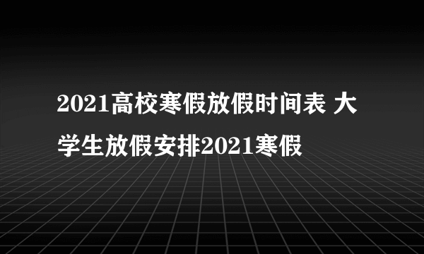 2021高校寒假放假时间表 大学生放假安排2021寒假