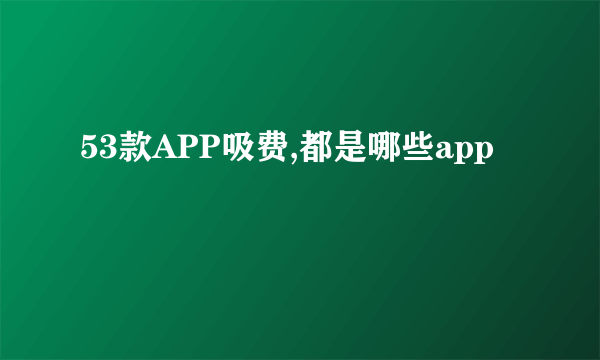 53款APP吸费,都是哪些app