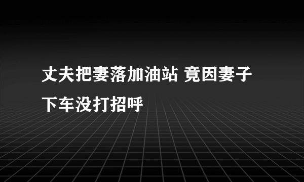 丈夫把妻落加油站 竟因妻子下车没打招呼