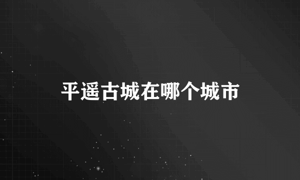 平遥古城在哪个城市