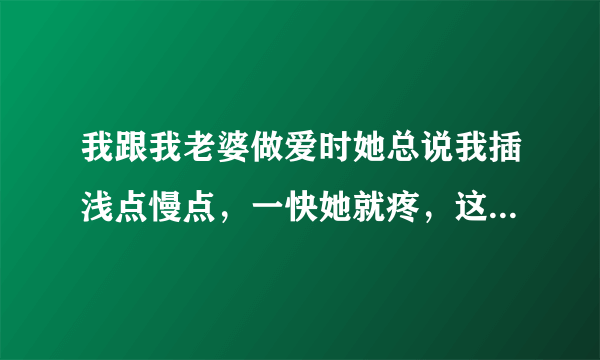 我跟我老婆做爱时她总说我插浅点慢点，一快她就疼，这是为什么啊？