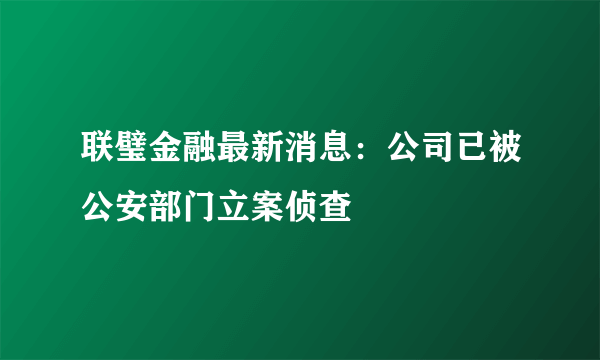 联璧金融最新消息：公司已被公安部门立案侦查