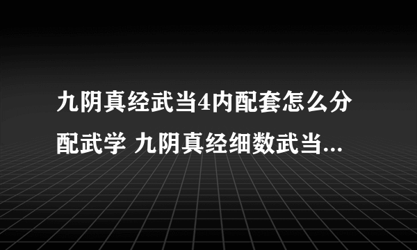 九阴真经武当4内配套怎么分配武学 九阴真经细数武当4内武学搭配方法介绍