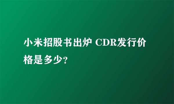 小米招股书出炉 CDR发行价格是多少？