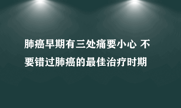 肺癌早期有三处痛要小心 不要错过肺癌的最佳治疗时期