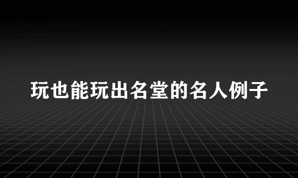 玩也能玩出名堂的名人例子