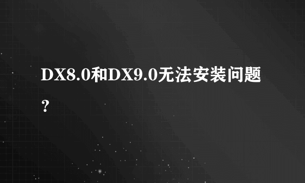 DX8.0和DX9.0无法安装问题？