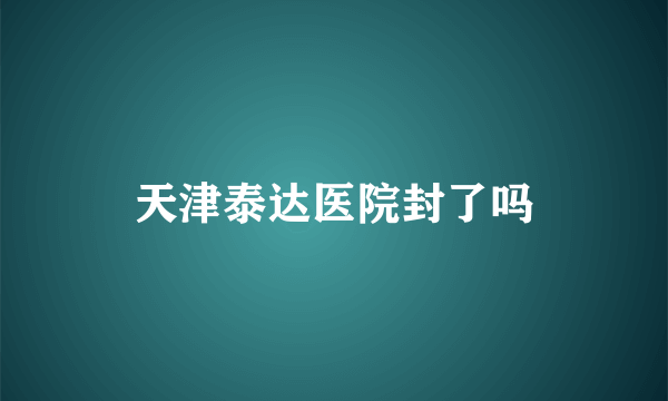 天津泰达医院封了吗