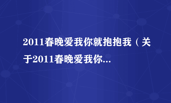 2011春晚爱我你就抱抱我（关于2011春晚爱我你就抱抱我的简介）