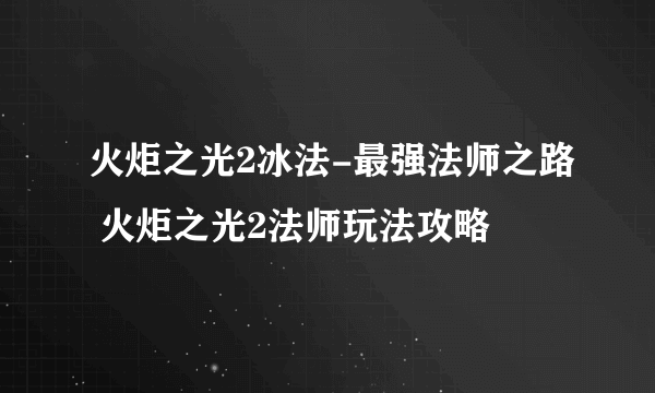 火炬之光2冰法-最强法师之路 火炬之光2法师玩法攻略