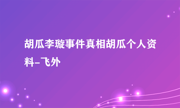 胡瓜李璇事件真相胡瓜个人资料-飞外