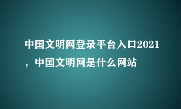 中国文明网登录平台入口2021，中国文明网是什么网站