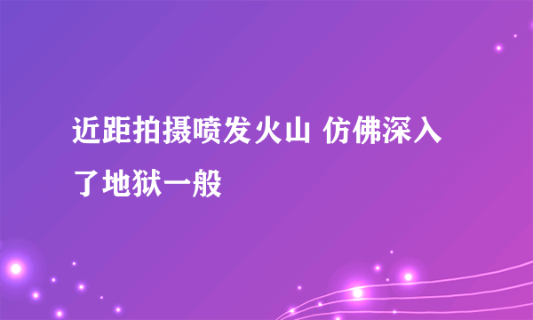 近距拍摄喷发火山 仿佛深入了地狱一般