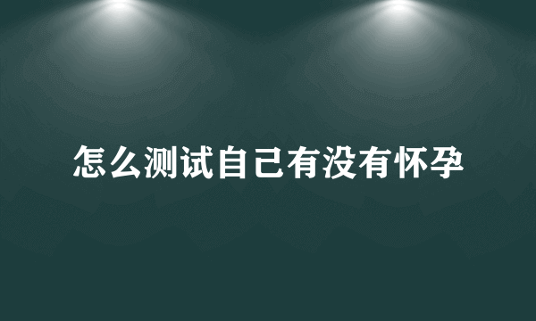 怎么测试自己有没有怀孕