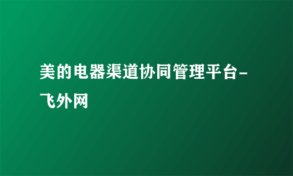 美的电器渠道协同管理平台-飞外网