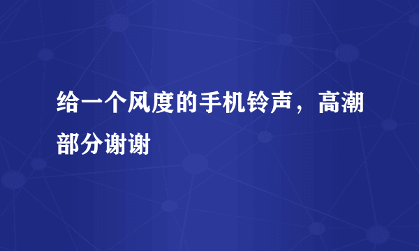 给一个风度的手机铃声，高潮部分谢谢