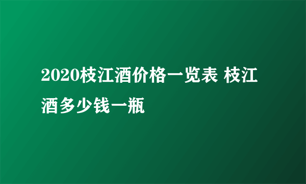 2020枝江酒价格一览表 枝江酒多少钱一瓶