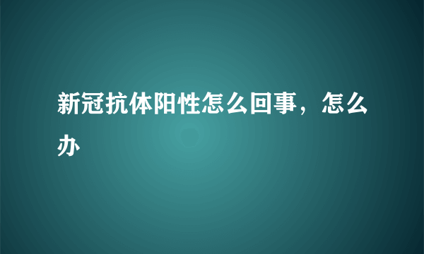 新冠抗体阳性怎么回事，怎么办