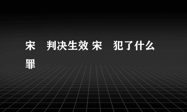 宋喆判决生效 宋喆犯了什么罪