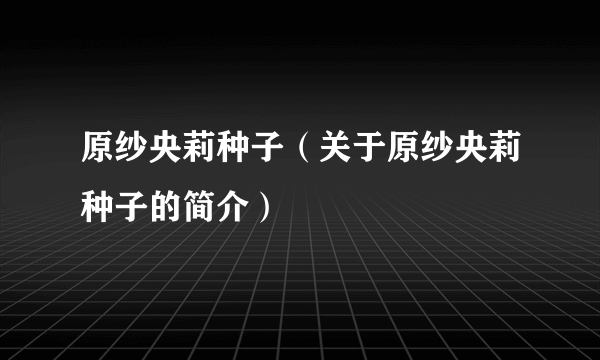 原纱央莉种子（关于原纱央莉种子的简介）