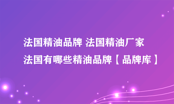 法国精油品牌 法国精油厂家 法国有哪些精油品牌【品牌库】