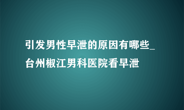 引发男性早泄的原因有哪些_台州椒江男科医院看早泄