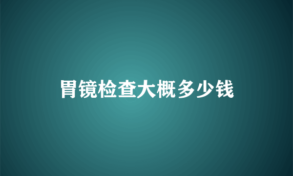 胃镜检查大概多少钱