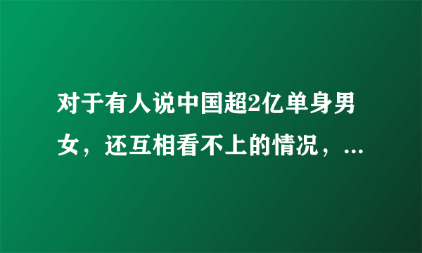 对于有人说中国超2亿单身男女，还互相看不上的情况，大家怎么看？