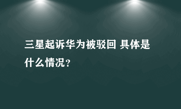 三星起诉华为被驳回 具体是什么情况？