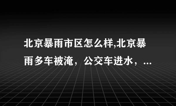 北京暴雨市区怎么样,北京暴雨多车被淹，公交车进水，这场暴雨的降雨强度如何？