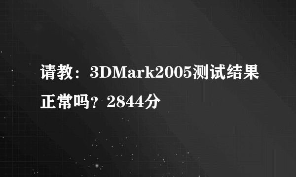 请教：3DMark2005测试结果正常吗？2844分