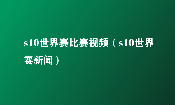 s10世界赛比赛视频（s10世界赛新闻）